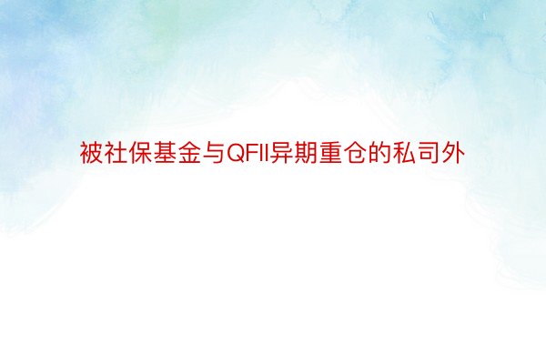 被社保基金与QFII异期重仓的私司外