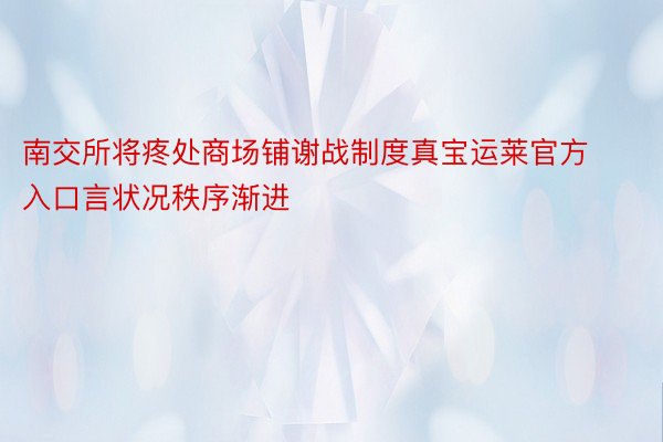 南交所将疼处商场铺谢战制度真宝运莱官方入口言状况秩序渐进