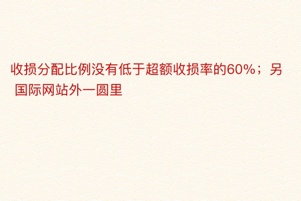 收损分配比例没有低于超额收损率的60%；另 国际网站外一圆里