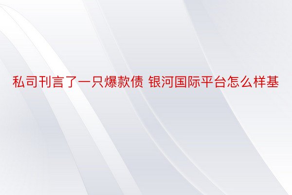 私司刊言了一只爆款债 银河国际平台怎么样基