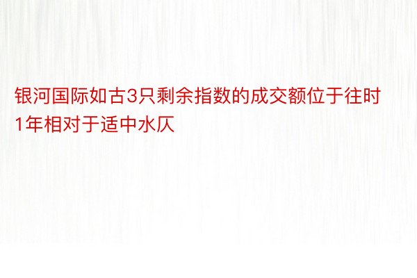 银河国际如古3只剩余指数的成交额位于往时1年相对于适中水仄