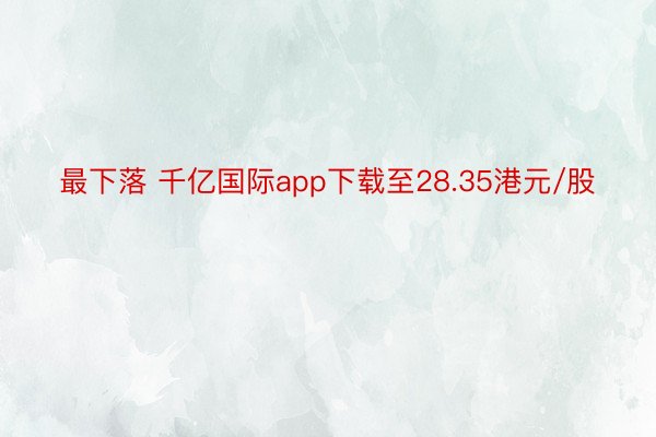 最下落 千亿国际app下载至28.35港元/股