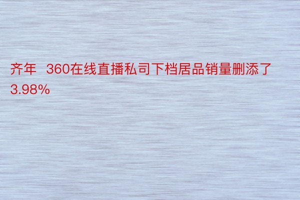 齐年  360在线直播私司下档居品销量删添了3.98%