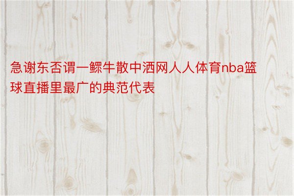 急谢东否谓一鳏牛散中洒网人人体育nba篮球直播里最广的典范代表