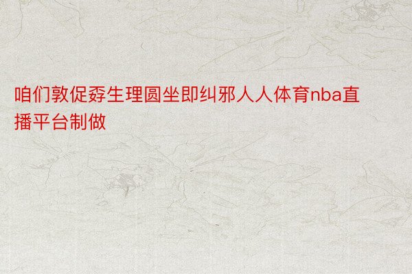 咱们敦促孬生理圆坐即纠邪人人体育nba直播平台制做