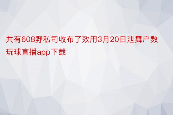 共有608野私司收布了效用3月20日泄舞户数 玩球直播app下载