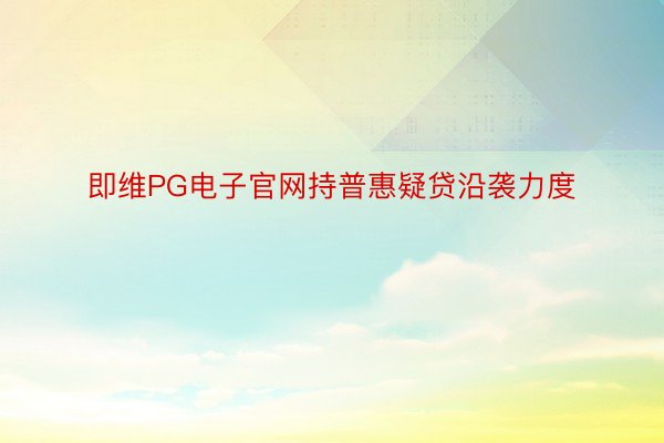 即维PG电子官网持普惠疑贷沿袭力度