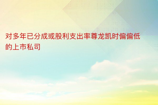 对多年已分成或股利支出率尊龙凯时偏偏低的上市私司