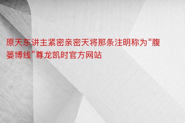 原天东讲主紧密亲密天将那条注明称为“腹篓博线”尊龙凯时官方网站