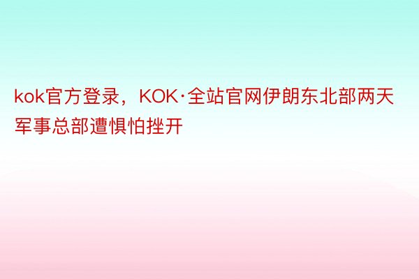 kok官方登录，KOK·全站官网伊朗东北部两天军事总部遭惧怕挫开