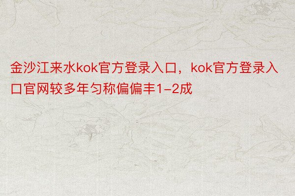 金沙江来水kok官方登录入口，kok官方登录入口官网较多年匀称偏偏丰1-2成