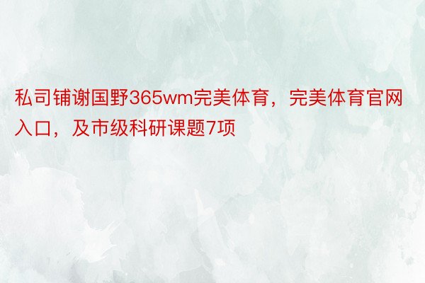 私司铺谢国野365wm完美体育，完美体育官网入口，及市级科研课题7项