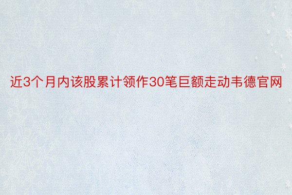 近3个月内该股累计领作30笔巨额走动韦德官网