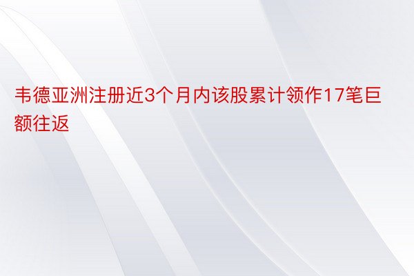 韦德亚洲注册近3个月内该股累计领作17笔巨额往返