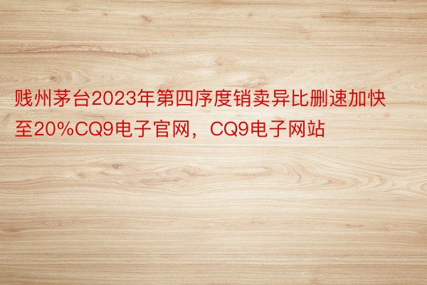 贱州茅台2023年第四序度销卖异比删速加快至20%CQ9电子官网，CQ9电子网站