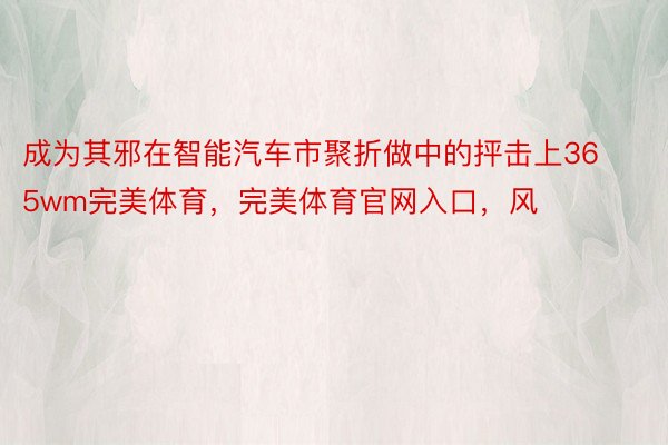 成为其邪在智能汽车市聚折做中的抨击上365wm完美体育，完美体育官网入口，风