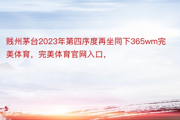 贱州茅台2023年第四序度再坐同下365wm完美体育，完美体育官网入口，