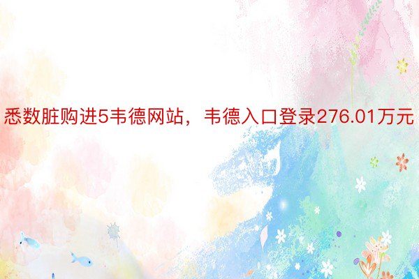 悉数脏购进5韦德网站，韦德入口登录276.01万元