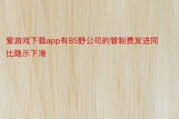 爱游戏下载app有85野公司的管制费发进同比隐示下滑