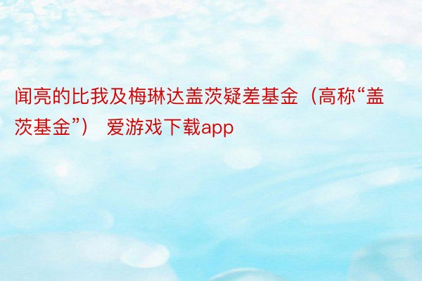 闻亮的比我及梅琳达盖茨疑差基金（高称“盖茨基金”） 爱游戏下载app