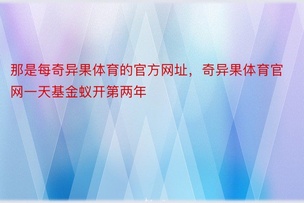 那是每奇异果体育的官方网址，奇异果体育官网一天基金蚁开第两年