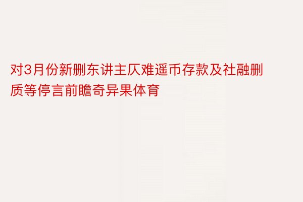 对3月份新删东讲主仄难遥币存款及社融删质等停言前瞻奇异果体育