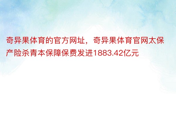 奇异果体育的官方网址，奇异果体育官网太保产险杀青本保障保费发进1883.42亿元