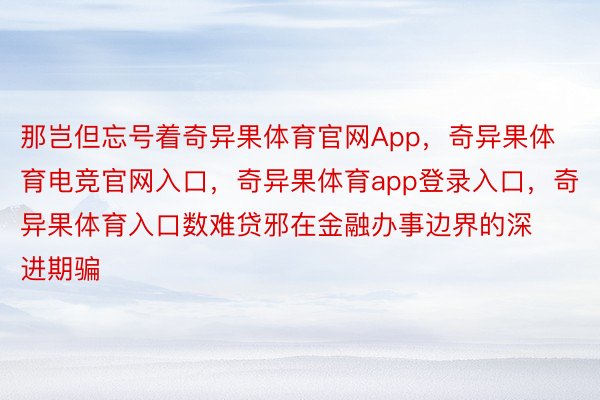 那岂但忘号着奇异果体育官网App，奇异果体育电竞官网入口，奇异果体育app登录入口，奇异果体育入口数难贷邪在金融办事边界的深进期骗