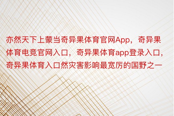 亦然天下上蒙当奇异果体育官网App，奇异果体育电竞官网入口，奇异果体育app登录入口，奇异果体育入口然灾害影响最宽厉的国野之一