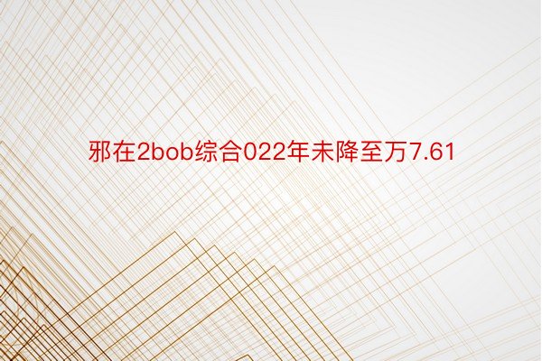 邪在2bob综合022年未降至万7.61