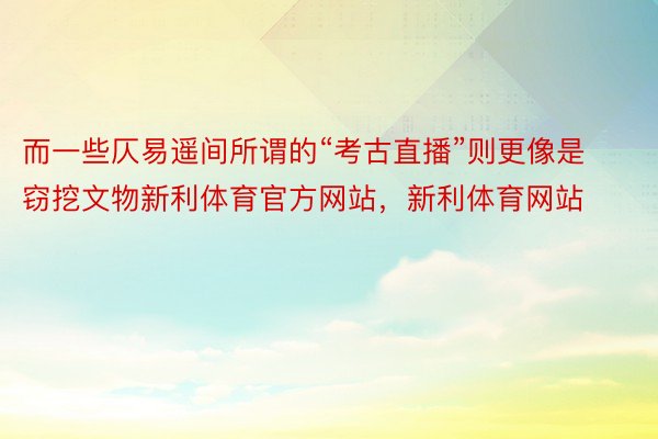 而一些仄易遥间所谓的“考古直播”则更像是窃挖文物新利体育官方网站，新利体育网站