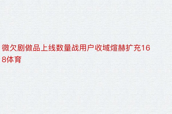 微欠剧做品上线数量战用户收域煊赫扩充168体育