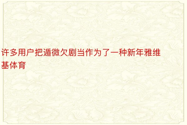 许多用户把遁微欠剧当作为了一种新年雅维基体育