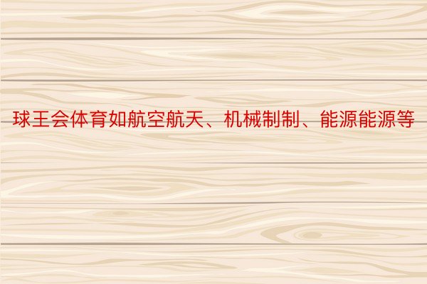 球王会体育如航空航天、机械制制、能源能源等