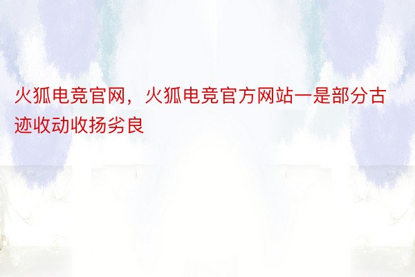 火狐电竞官网，火狐电竞官方网站一是部分古迹收动收扬劣良