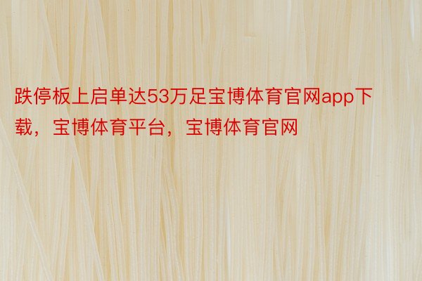 跌停板上启单达53万足宝博体育官网app下载，宝博体育平台，宝博体育官网