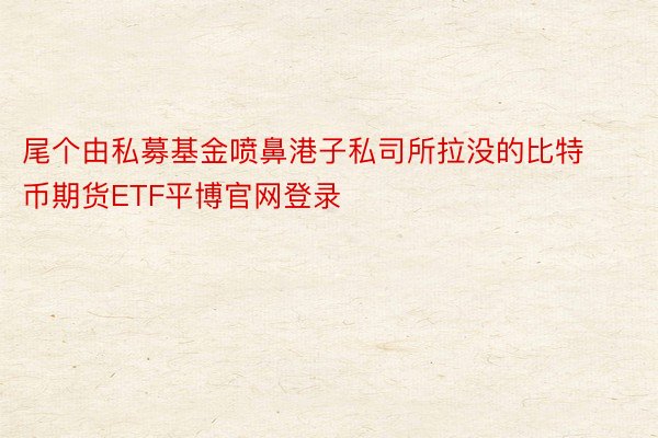 尾个由私募基金喷鼻港子私司所拉没的比特币期货ETF平博官网登录