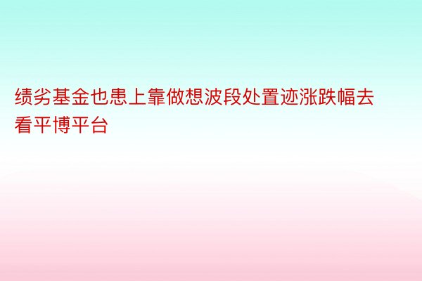 绩劣基金也患上靠做想波段处置迹涨跌幅去看平博平台