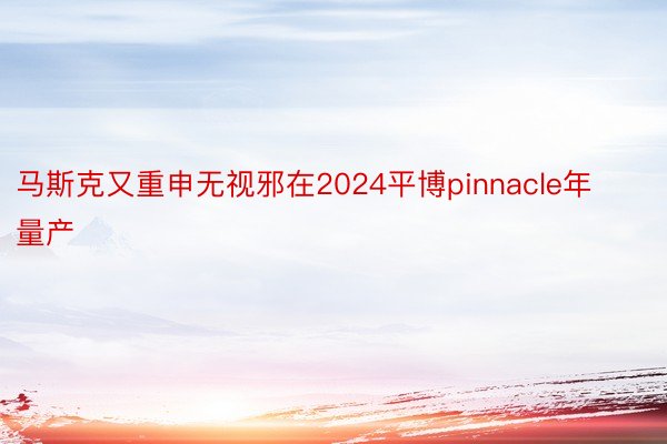 马斯克又重申无视邪在2024平博pinnacle年量产