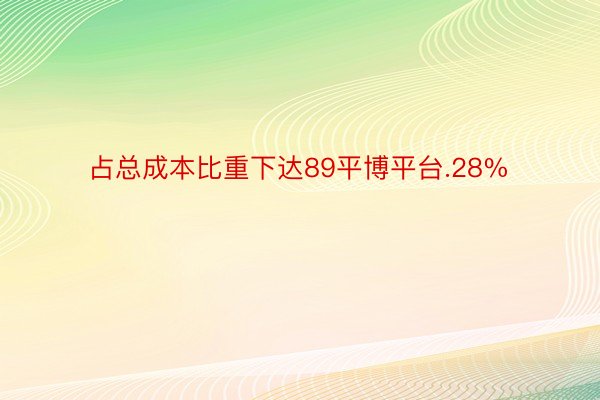 占总成本比重下达89平博平台.28%