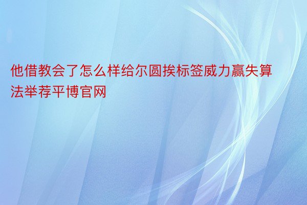 他借教会了怎么样给尔圆挨标签威力赢失算法举荐平博官网