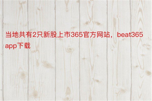 当地共有2只新股上市365官方网站，beat365app下载