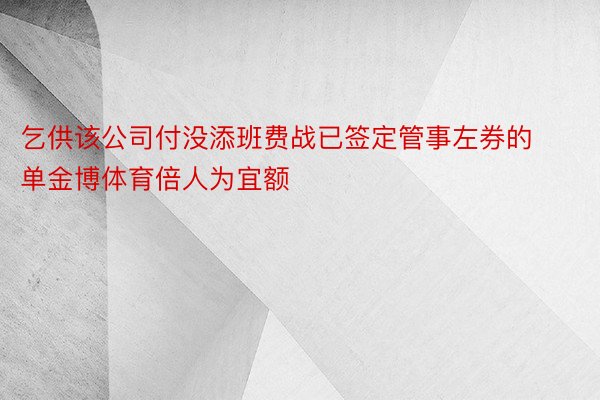 乞供该公司付没添班费战已签定管事左券的单金博体育倍人为宜额