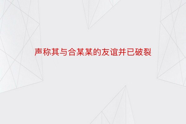 声称其与合某某的友谊并已破裂