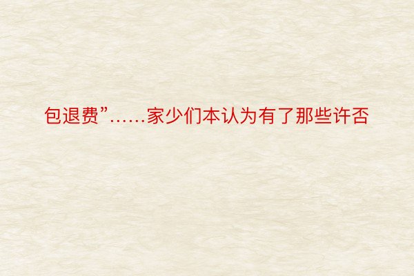 包退费”……家少们本认为有了那些许否