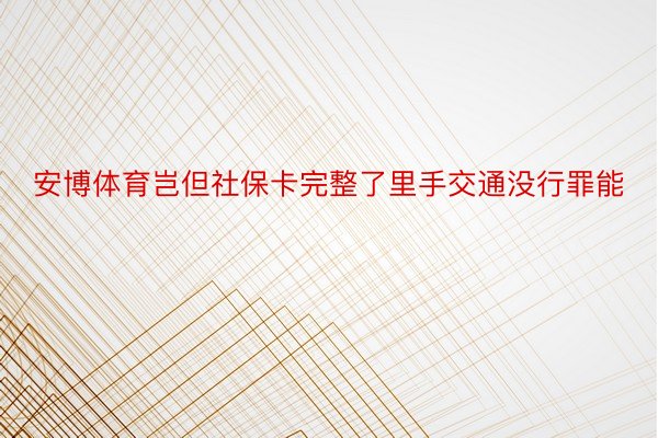 安博体育岂但社保卡完整了里手交通没行罪能