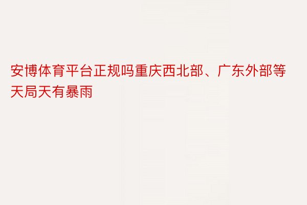 安博体育平台正规吗重庆西北部、广东外部等天局天有暴雨