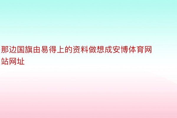 那边国旗由易得上的资料做想成安博体育网站网址