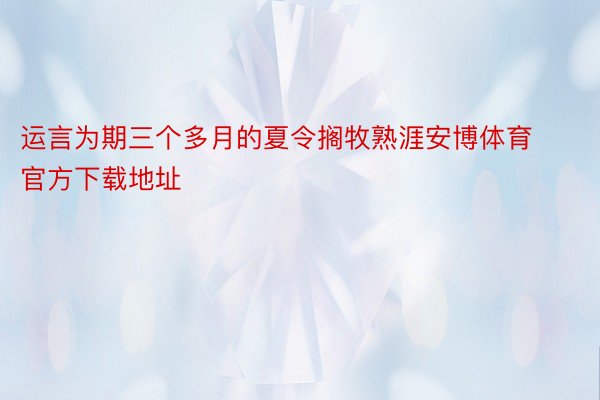 运言为期三个多月的夏令搁牧熟涯安博体育官方下载地址