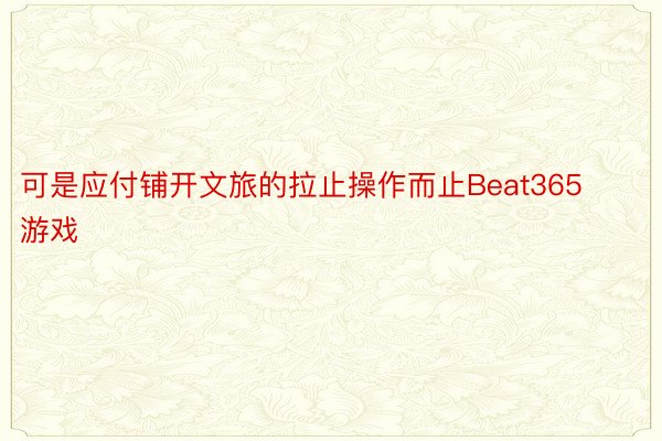 可是应付铺开文旅的拉止操作而止Beat365游戏